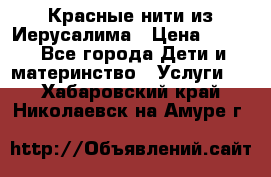 Красные нити из Иерусалима › Цена ­ 150 - Все города Дети и материнство » Услуги   . Хабаровский край,Николаевск-на-Амуре г.